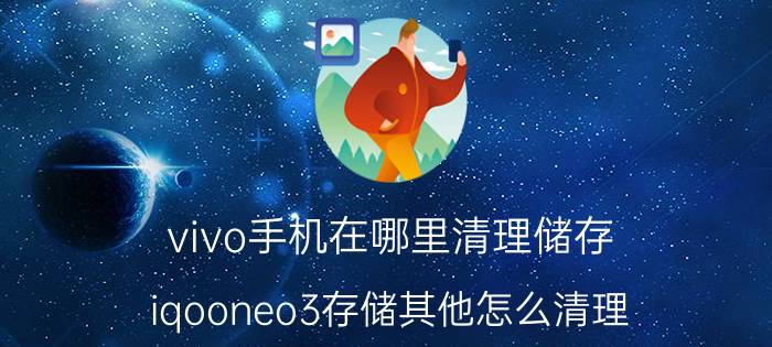 vivo手机在哪里清理储存 iqooneo3存储其他怎么清理？